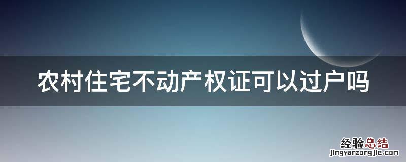 农村住宅不动产权证可以过户吗 农村住宅不动产权证可以过户吗