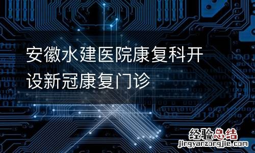 安徽水建医院康复科开设新冠康复门诊