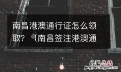 南昌签注港澳通行证 南昌港澳通行证怎么领取？