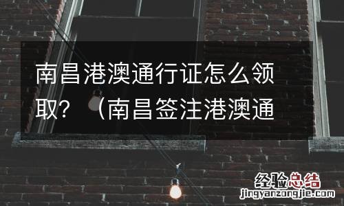 南昌签注港澳通行证 南昌港澳通行证怎么领取？