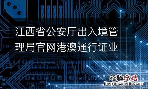 江西省公安厅出入境管理局官网港澳通行证业务网上预约指南