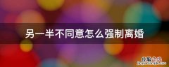 一方坚持离婚,另一方不同意怎么办 另一半不同意怎么强制离婚