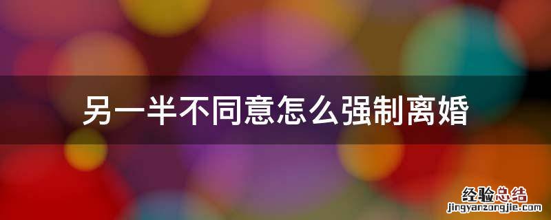 一方坚持离婚,另一方不同意怎么办 另一半不同意怎么强制离婚
