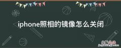 iPhone拍照镜像怎么关闭 iphone照相的镜像怎么关闭