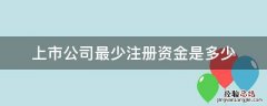 上市公司最少注册资金是多少 上市的注册资本至少多少