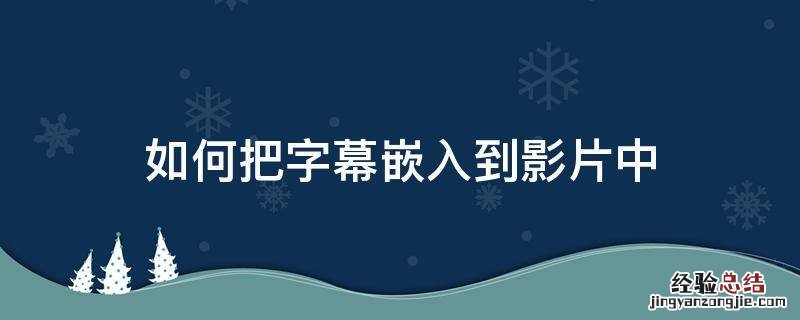 如何把字幕嵌入到影片中 怎样嵌入字幕