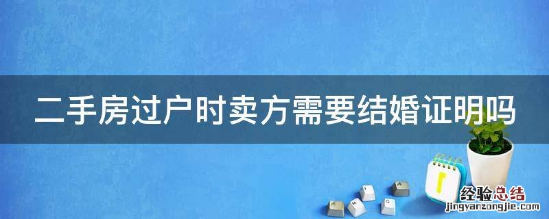 二手房过户时卖方需要结婚证明吗 二手房过户买方要结婚证吗