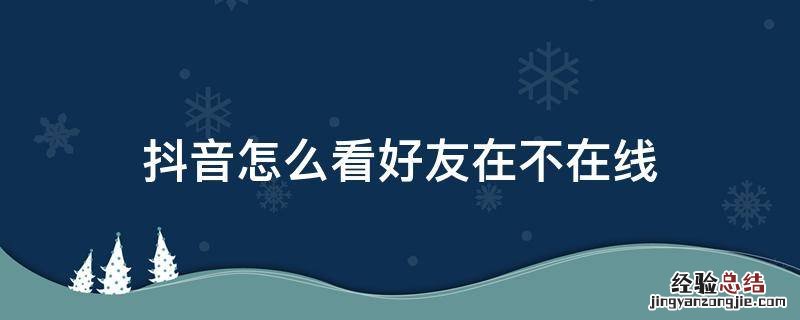 抖音怎么看好友在不在线 抖音怎么看好友在不在线怎么关闭