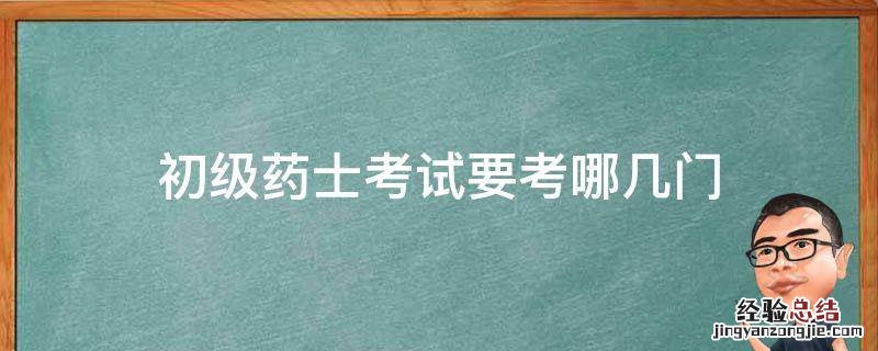 初级药士考试重点 初级药士考试要考哪几门