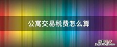 公寓交易税费怎么算 商业性质的公寓交易税费怎么算