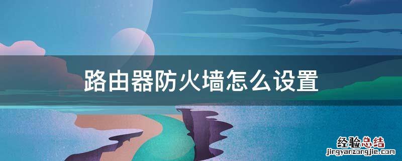 路由器防火墙怎么设置 路由器防火墙怎么设置最安全