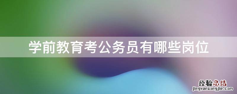 学前教育能考公务员什么岗位 学前教育考公务员有哪些岗位