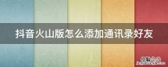 抖音火山怎么加抖音好友 抖音火山版怎么添加通讯录好友
