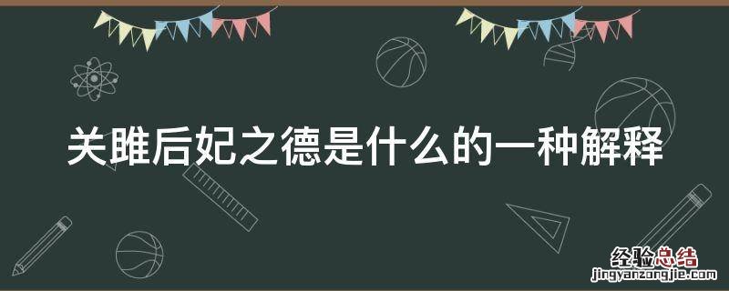 关雎后妃之德是什么的一种解释 关雎后妃之德也是儒家心学的解释吗