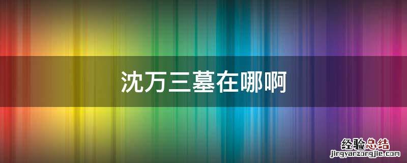 沈万三墓地理位置 沈万三墓在哪啊