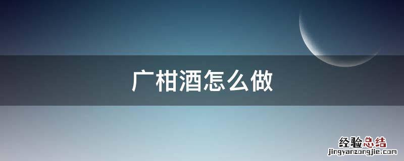 广柑酒怎么做才不苦 广柑酒怎么做
