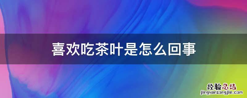 喜欢吃茶叶是怎么回事 好喜欢吃茶叶是什么原因