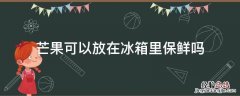 芒果可以放在冰箱里面保鲜吗 芒果可以放在冰箱里保鲜吗