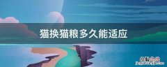猫换猫粮多久能适应 猫换新粮要几天才能适应