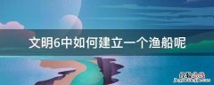 文明6中如何建立一个渔船呢 文明6怎么建造渔船