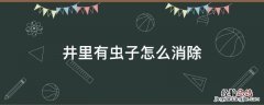 井里面有虫子怎么清理 井里有虫子怎么消除