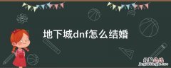 地下城dnf怎么结婚 DNF结婚地下城怎么打