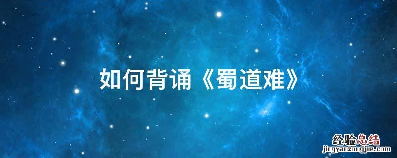 如何背诵《蜀道难》 蜀道难要求背诵的是哪段