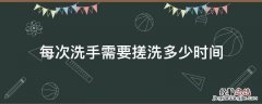 洗手至少要搓洗多长时间 每次洗手需要搓洗多少时间
