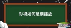 彩视最长能播放多长时间 彩视如何延期播放