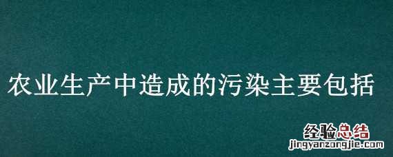 农业生产中造成的污染主要包括 农业生产的污染物及其污染方式主要有