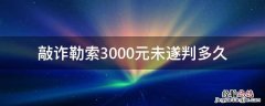 敲诈勒索3000元未遂怎么判刑 敲诈勒索3000元未遂判多久
