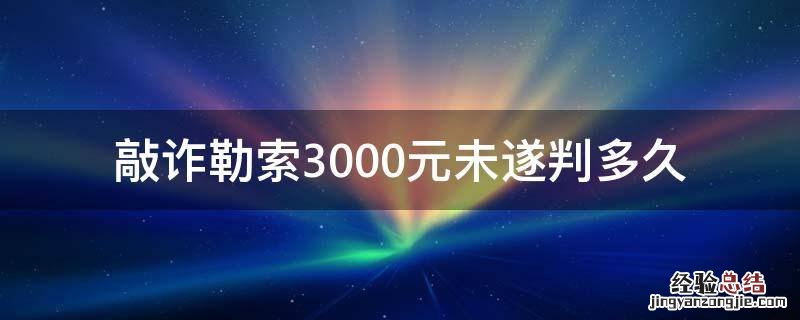敲诈勒索3000元未遂怎么判刑 敲诈勒索3000元未遂判多久