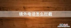 境外电话怎么拦截 华为手机境外电话怎么拦截
