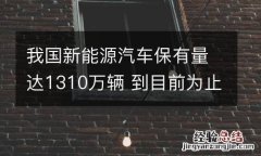 我国新能源汽车保有量达1310万辆 到目前为止我国新能源汽车总保有量超过400万辆占全球