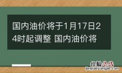 国内油价将于1月17日24时起调整 国内油价将于1月17日24时起调整时间