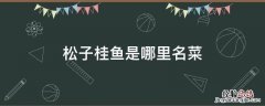 松子桂鱼是哪里名菜 松子桂鱼是哪里的菜