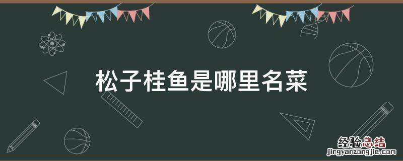 松子桂鱼是哪里名菜 松子桂鱼是哪里的菜