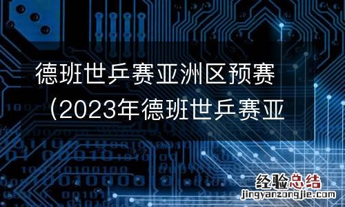 2023年德班世乒赛亚洲区预赛 德班世乒赛亚洲区预赛