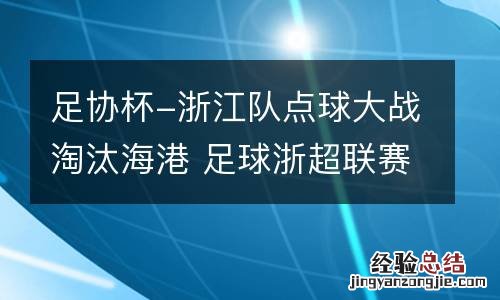 足协杯-浙江队点球大战淘汰海港 足球浙超联赛
