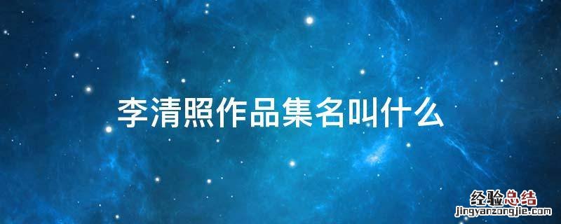 李清照的作品有 李清照作品集名叫什么