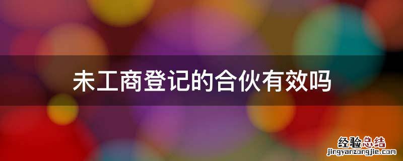 未经登记的合伙企业 未工商登记的合伙有效吗