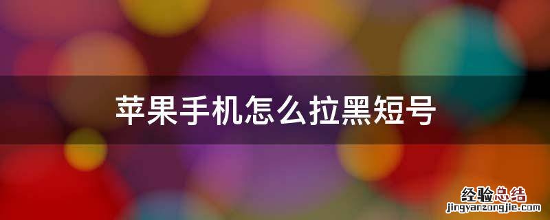 苹果手机怎么拉黑短号 苹果手机短信怎么拉黑号码