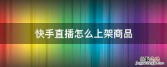 快手直播怎么上架商品 快手直播怎么上架商品到购物车