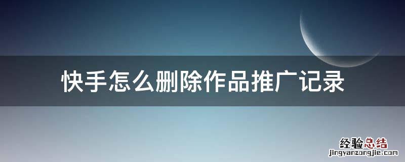 快手怎么删除作品推广记录 快手推广历史记录能删除吗