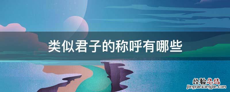 君子还有什么称呼 类似君子的称呼有哪些
