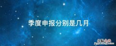 季度申报分别是几月 季度申报是几月份