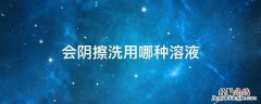 会阴擦洗用哪种溶液