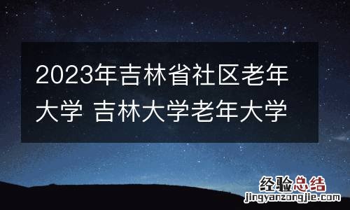 2023年吉林省社区老年大学 吉林大学老年大学