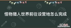 怪物猎人世界前往设营地怎么完成 怪物猎人世界前往设营地怎么完成不了任务