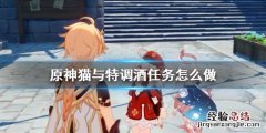 原神 猫与特调酒 原神猫与特调酒任务怎么做